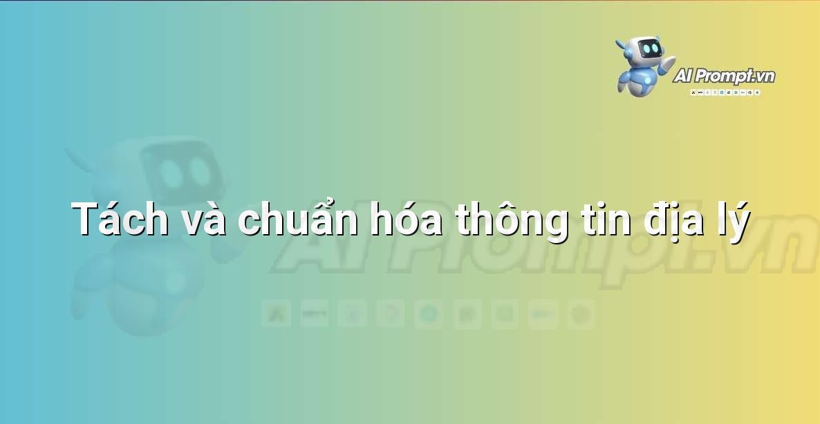 Prompt: Tách và chuẩn hóa thông tin địa lý – Phân tích dữ liệu bất động sản – AI Real Estate