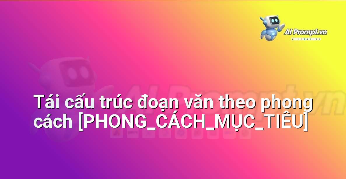 Prompt: Tái cấu trúc đoạn văn theo phong cách [PHONG_CÁCH_MỤC_TIÊU] – Chỉnh sửa và Tối ưu Nội dung – AI Writing