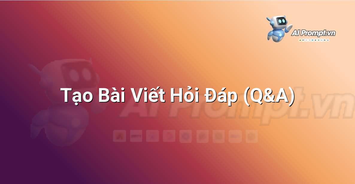 Prompt: Tạo Bài Viết Hỏi Đáp (Q&A) – Viết Nội dung Tự động – AI Writing