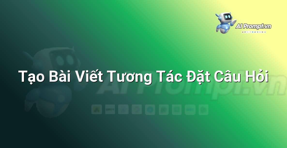 Prompt: Tạo Bài Viết Tương Tác Đặt Câu Hỏi – Viết Nội dung Tự động – AI Writing