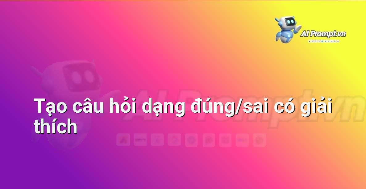 Prompt: Tạo câu hỏi dạng đúng/sai có giải thích – AI trong Hỗ trợ Học tập Cá nhân – AI Giáo dục
