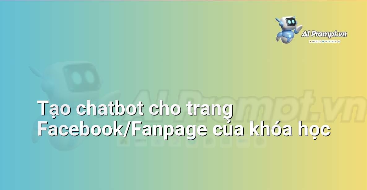 Prompt: Tạo chatbot cho trang Facebook/Fanpage của khóa học – Trợ lý ảo/Chatbot giáo dục – AI Giáo dục