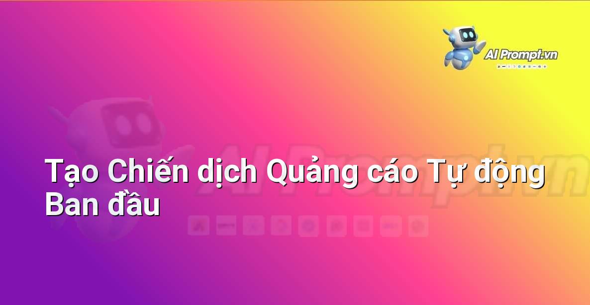 Prompt: Tạo Chiến dịch Quảng cáo Tự động Ban đầu – Quảng cáo Tối ưu hóa bằng AI – AI Marketing