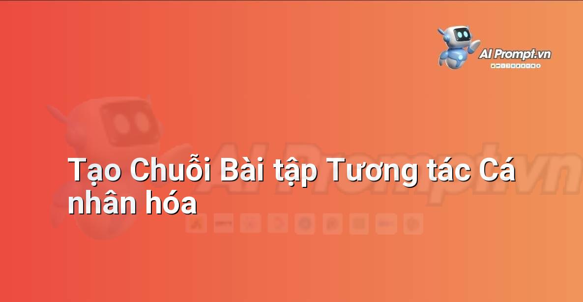 Prompt: Tạo Chuỗi Bài tập Tương tác Cá nhân hóa – AI trong Giảng dạy – AI Giáo dục