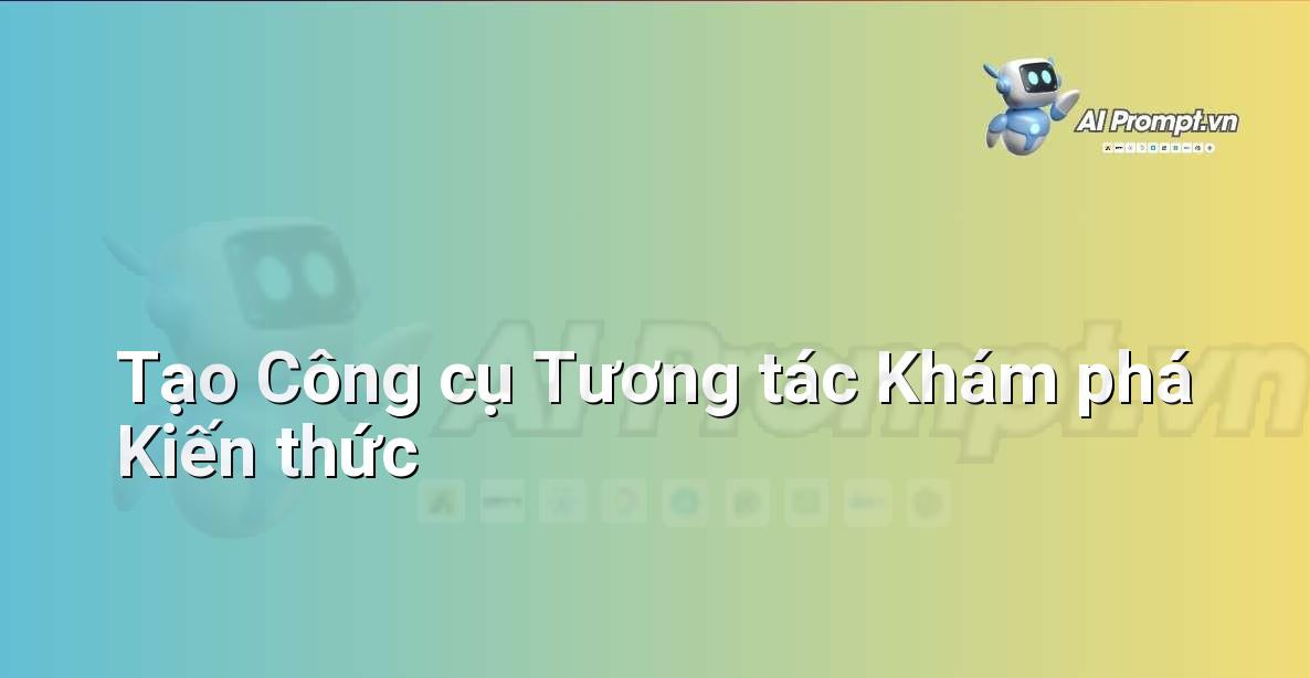 Prompt: Tạo Công cụ Tương tác Khám phá Kiến thức – AI trong Giảng dạy – AI Giáo dục