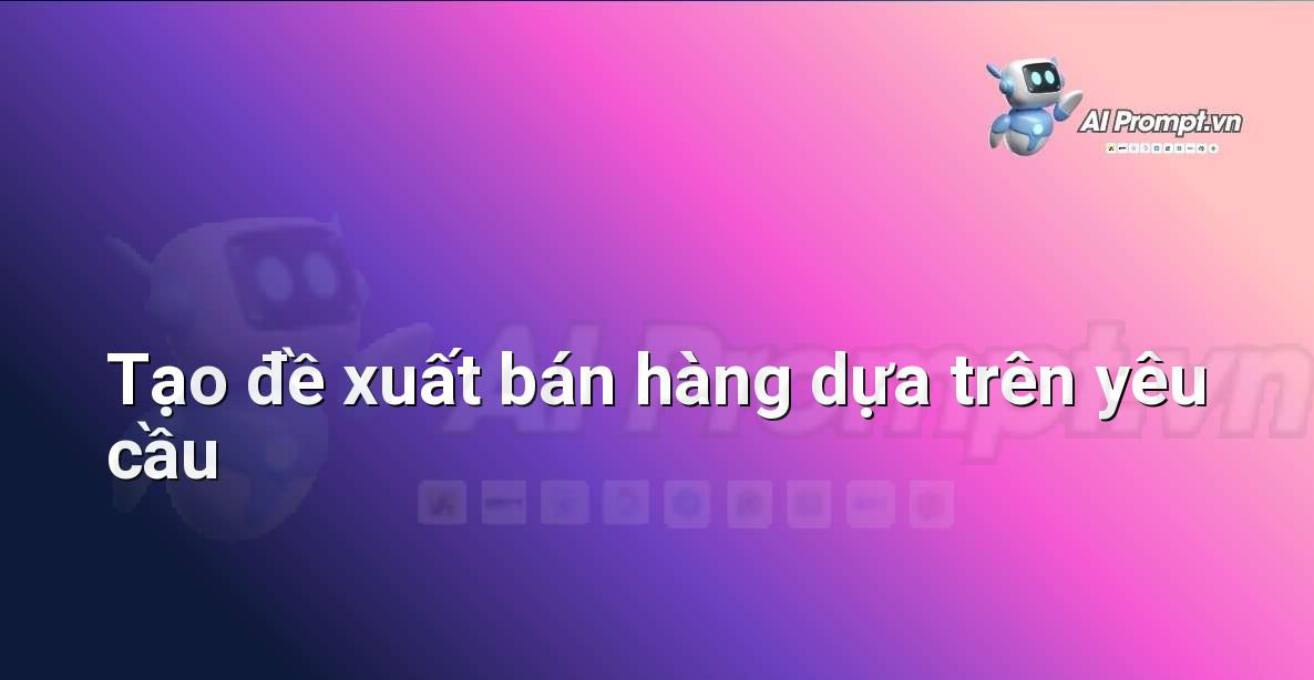 Prompt: Tạo đề xuất bán hàng dựa trên yêu cầu – Hỗ trợ Quy trình Bán hàng – AI Sales Assistant