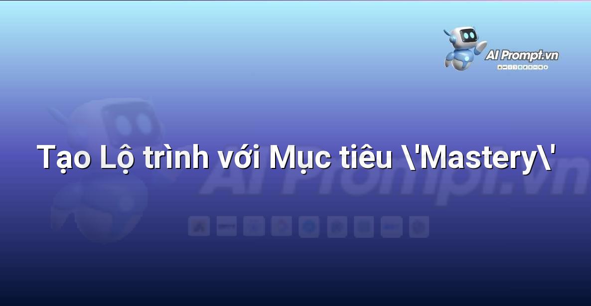 Prompt: Tạo Lộ trình với Mục tiêu ‘Mastery’ – AI trong Giảng dạy – AI Giáo dục