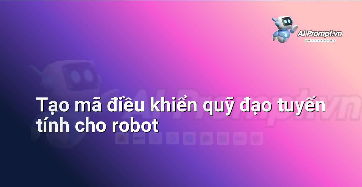Prompt: Tạo mã điều khiển quỹ đạo tuyến tính cho robot – Robot – Robotics & IoT