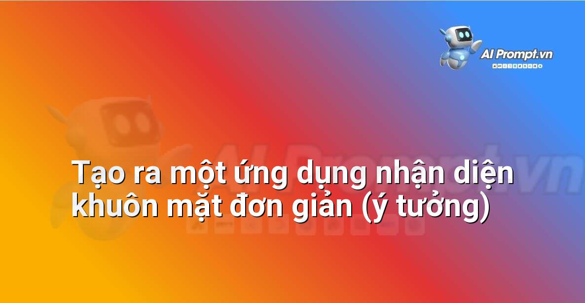 Prompt: Tạo ra một ứng dụng nhận diện khuôn mặt đơn giản (ý tưởng) – Ứng dụng AI trong thực tế cho trẻ em – AI Kids