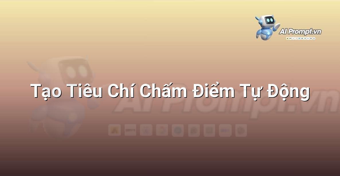 Prompt: Tạo Tiêu Chí Chấm Điểm Tự Động – Công cụ Hỗ trợ Giảng dạy – AI Giáo dục
