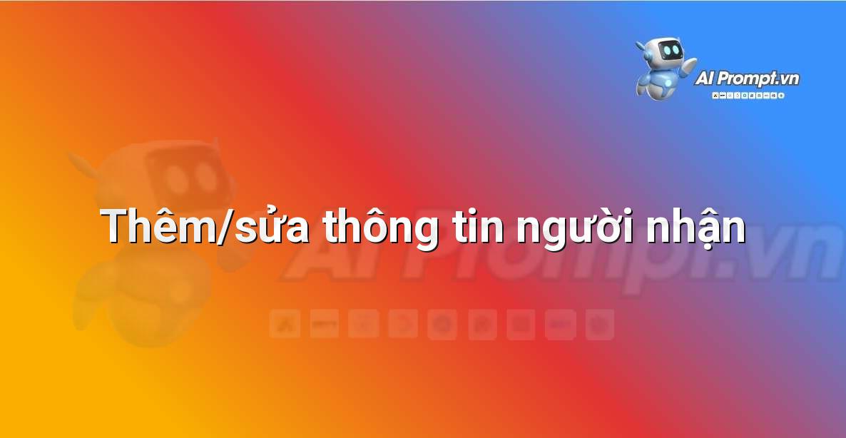 Prompt: Thêm/sửa thông tin người nhận – Hỗ trợ Quy trình Bán hàng – AI Sales Assistant