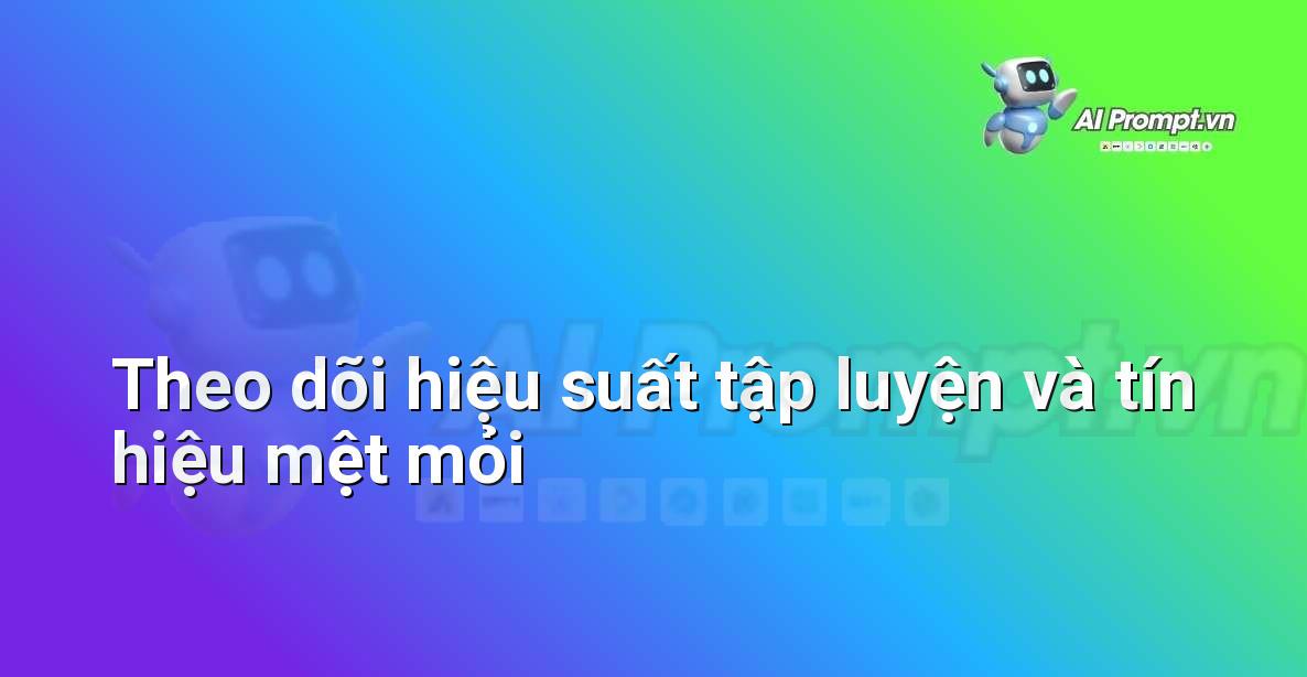 Prompt: Theo dõi hiệu suất tập luyện và tín hiệu mệt mỏi – Quản lý sức khỏe và phòng ngừa chấn thương – AI Fitness