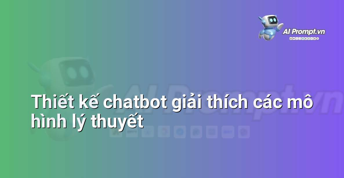 Prompt: Thiết kế chatbot giải thích các mô hình lý thuyết – AI trong Giảng dạy – AI Giáo dục