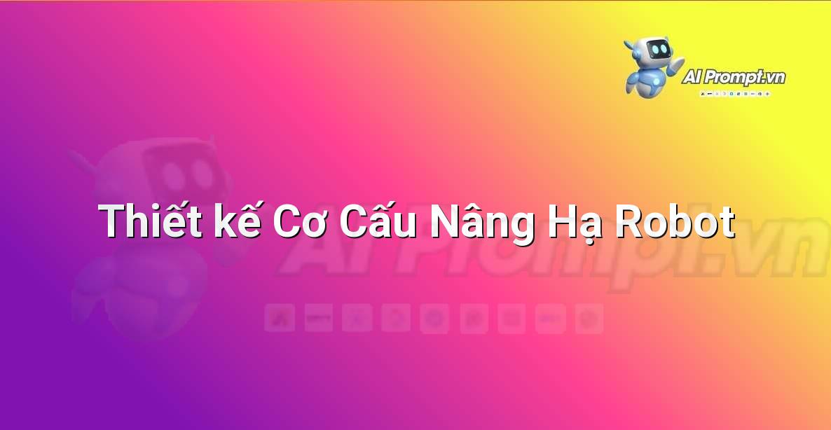 Prompt: Thiết kế Cơ Cấu Nâng Hạ Robot – Robot – Robotics & IoT