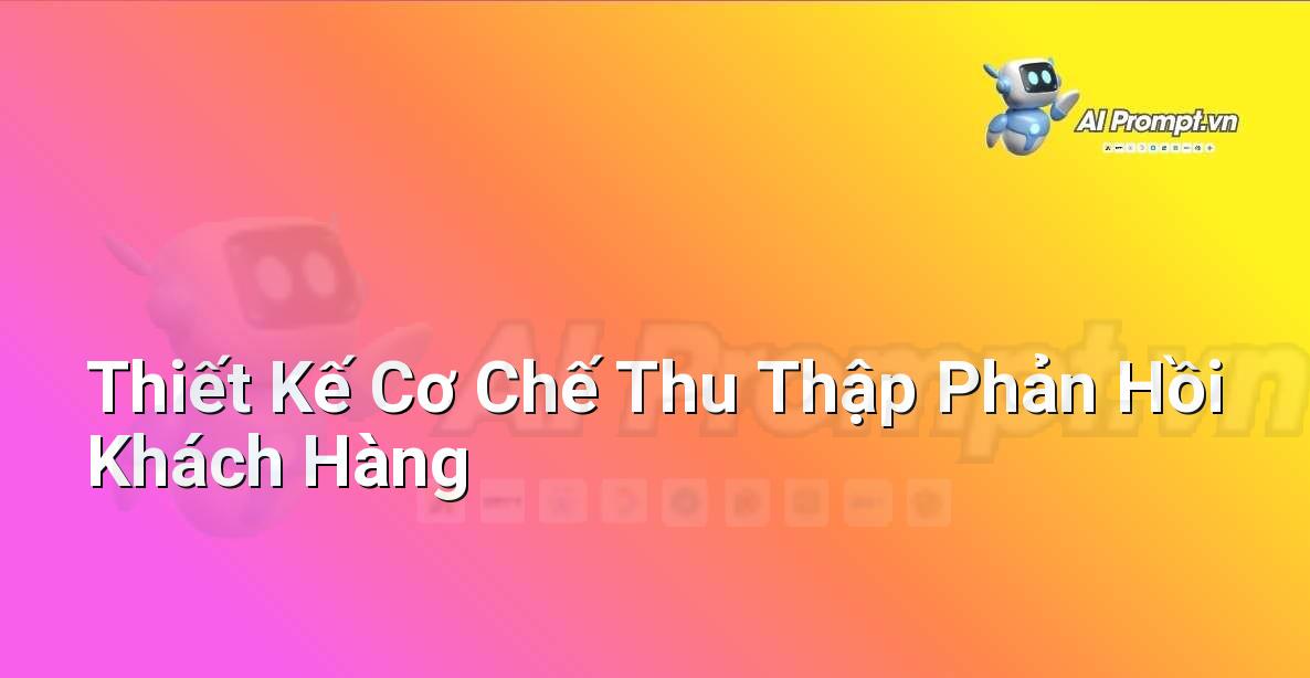 Prompt: Thiết Kế Cơ Chế Thu Thập Phản Hồi Khách Hàng – Trải nghiệm Khách hàng và Cá nhân hóa bằng AI – AI Marketing