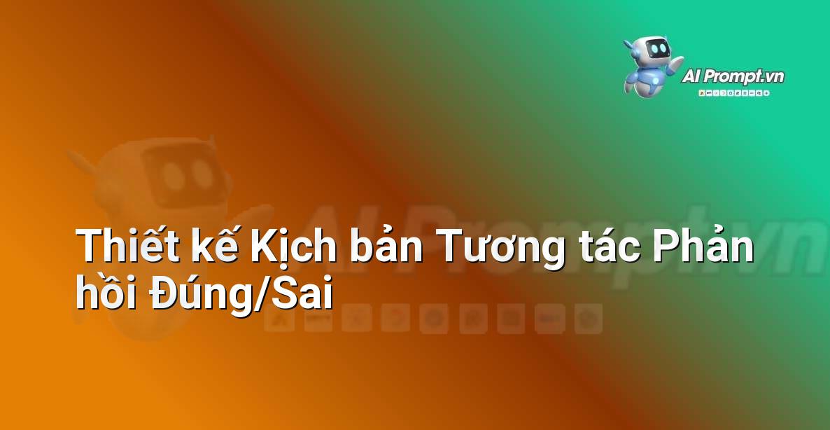 Prompt: Thiết kế Kịch bản Tương tác Phản hồi Đúng/Sai – AI trong Giảng dạy – AI Giáo dục