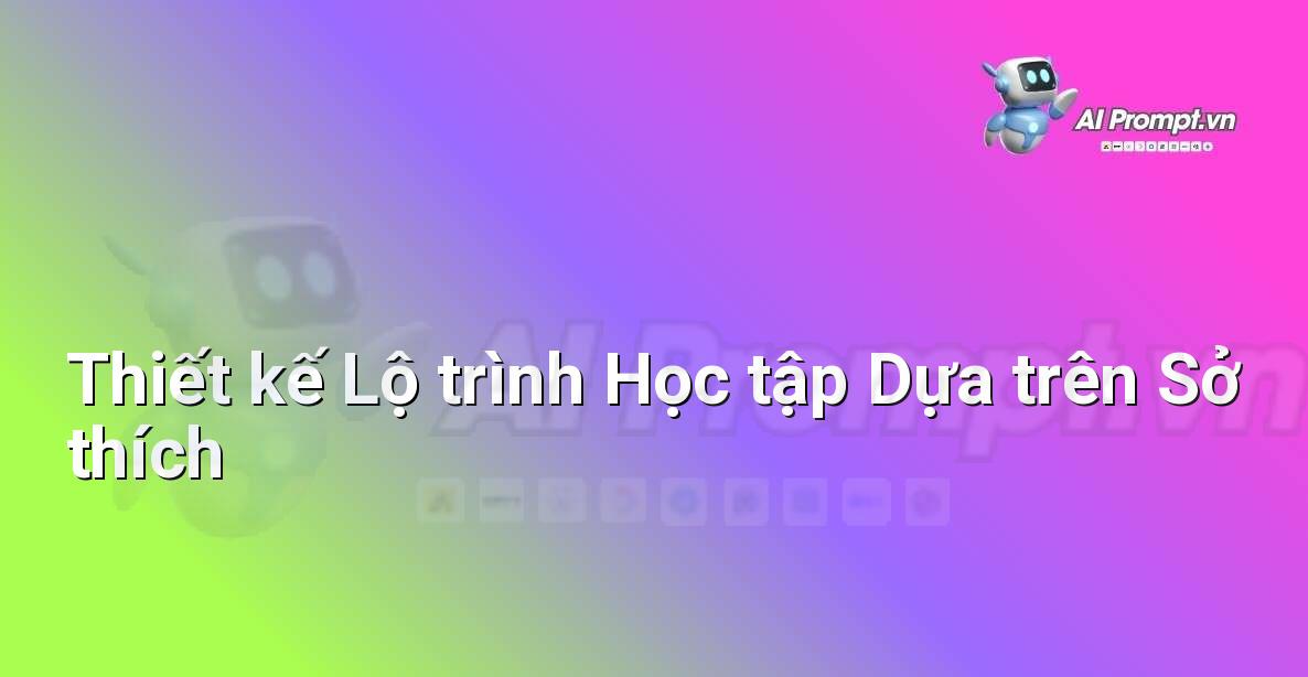 Prompt: Thiết kế Lộ trình Học tập Dựa trên Sở thích – AI trong Giảng dạy – AI Giáo dục