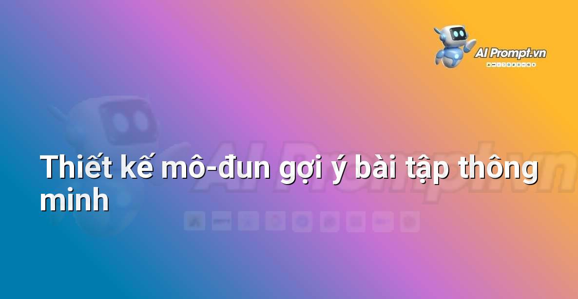 Prompt: Thiết kế mô-đun gợi ý bài tập thông minh – AI trong Hỗ trợ Học tập Cá nhân – AI Giáo dục