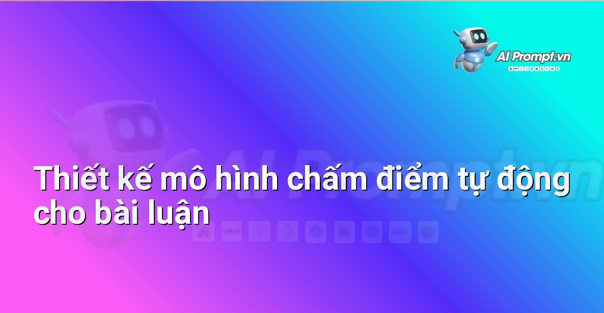 Prompt: Thiết kế mô hình chấm điểm tự động cho bài luận – AI trong Giảng dạy – AI Giáo dục