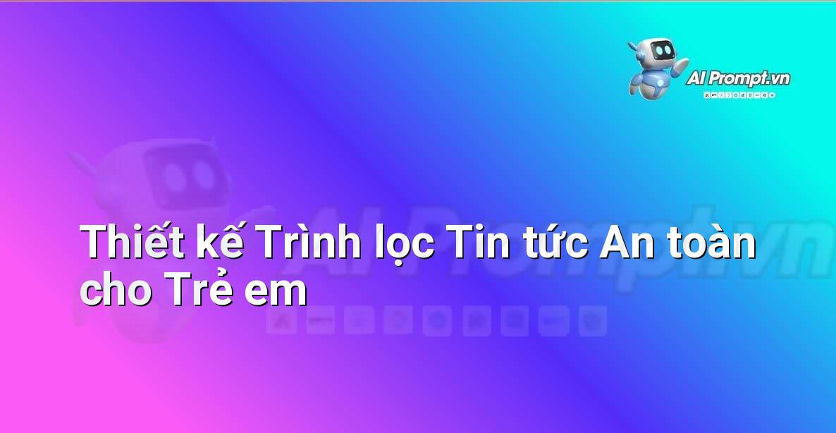Prompt: Thiết kế Trình lọc Tin tức An toàn cho Trẻ em – Ứng dụng AI trong thực tế cho trẻ em – AI Kids