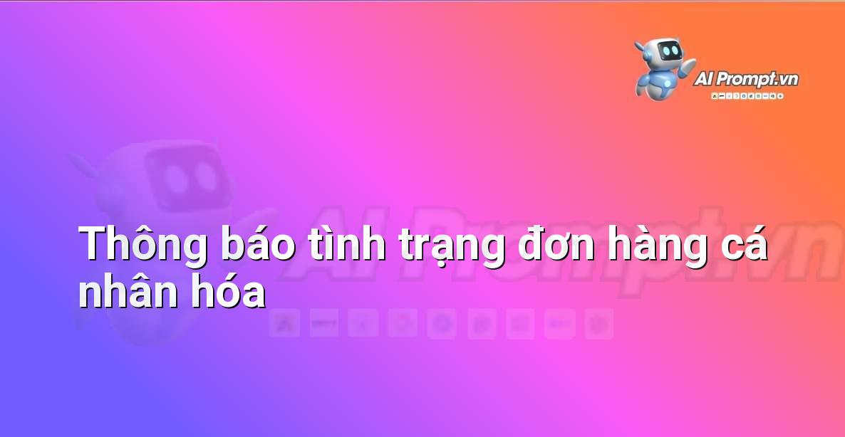 Prompt: Thông báo tình trạng đơn hàng cá nhân hóa – Cá nhân hóa Trải nghiệm Khách hàng – AI Sales Assistant