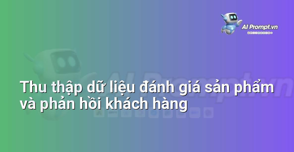 Prompt: Thu thập dữ liệu đánh giá sản phẩm và phản hồi khách hàng – Phân tích Dữ liệu và Báo cáo AI – AI Marketing