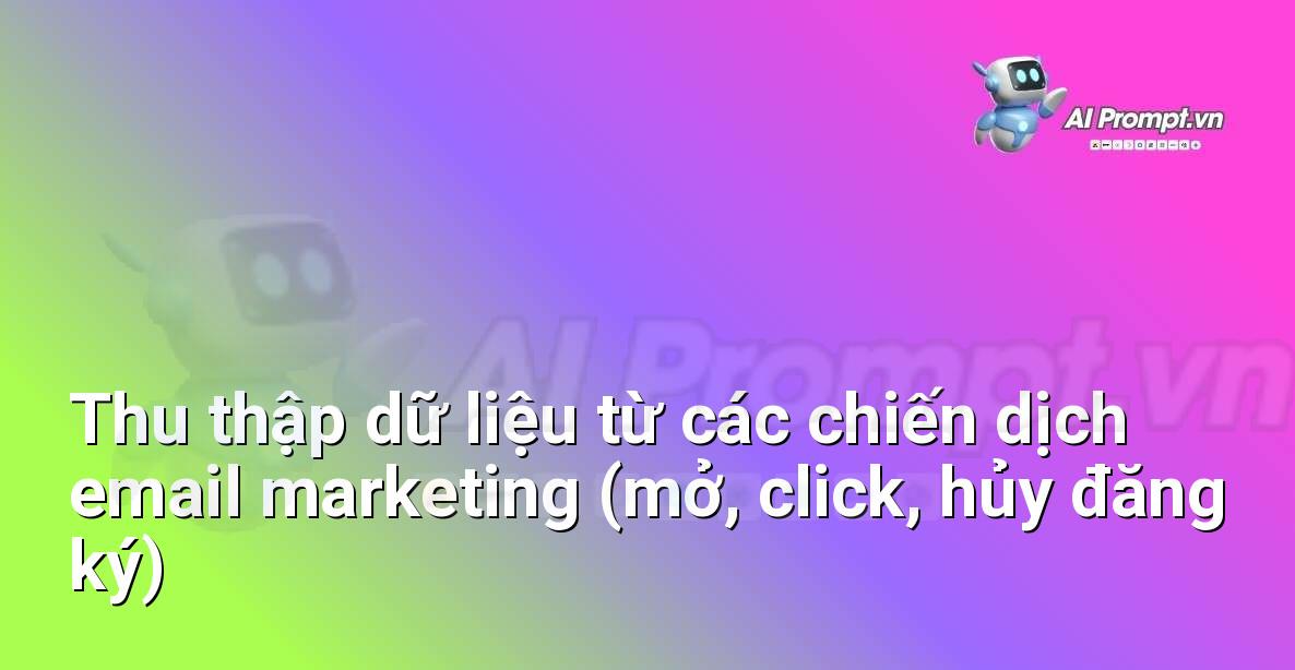 Prompt: Thu thập dữ liệu từ các chiến dịch email marketing (mở, click, hủy đăng ký) – Phân tích Dữ liệu và Báo cáo AI – AI Marketing