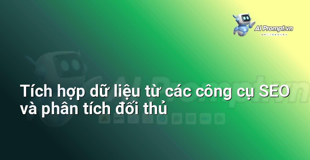 Prompt: Tích hợp dữ liệu từ các công cụ SEO và phân tích đối thủ – Phân tích Dữ liệu và Báo cáo AI – AI Marketing