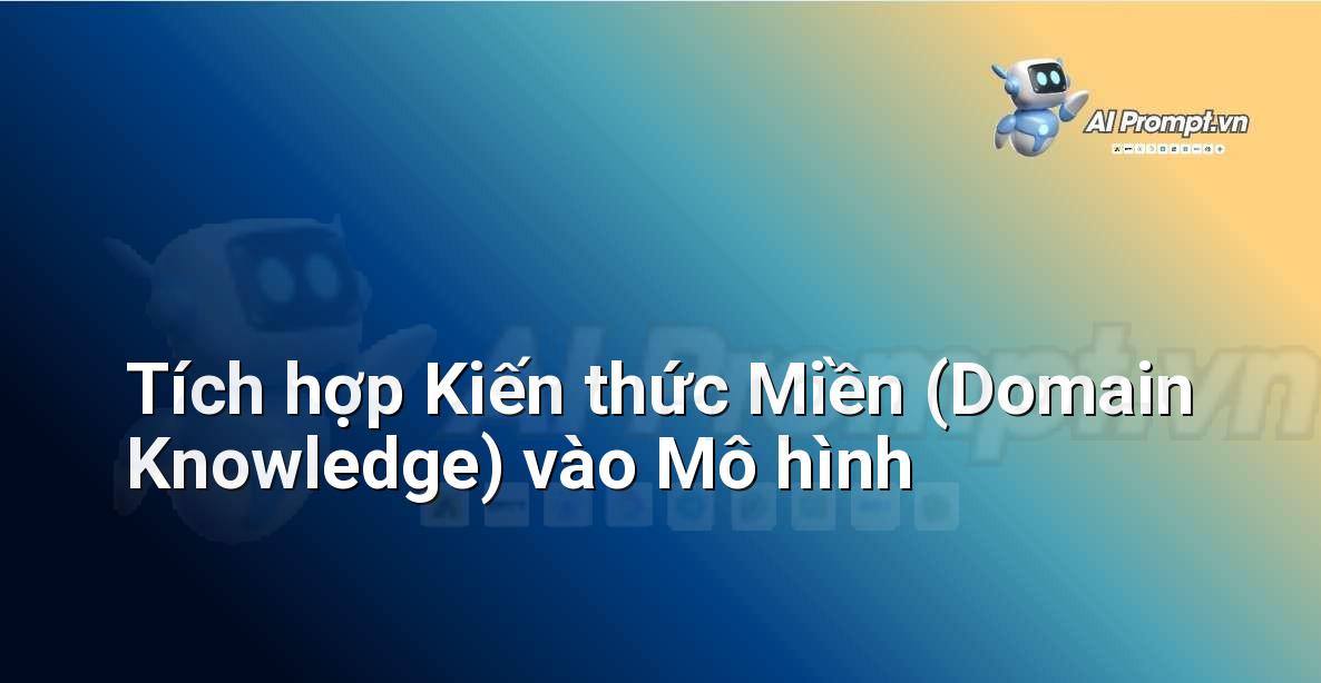 Prompt: Tích hợp Kiến thức Miền (Domain Knowledge) vào Mô hình – Trí tuệ nhân tạo trong Tài chính (AI Fintech) – AI Fintech