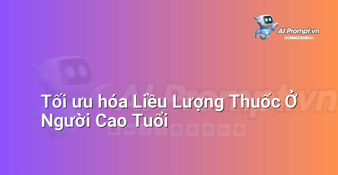 Prompt: Tối ưu hóa Liều Lượng Thuốc Ở Người Cao Tuổi – Y học Cá nhân hóa – AI Y tế