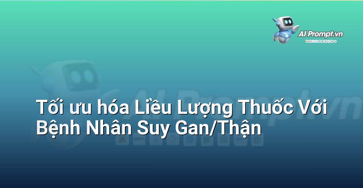 Prompt: Tối ưu hóa Liều Lượng Thuốc Với Bệnh Nhân Suy Gan/Thận – Y học Cá nhân hóa – AI Y tế