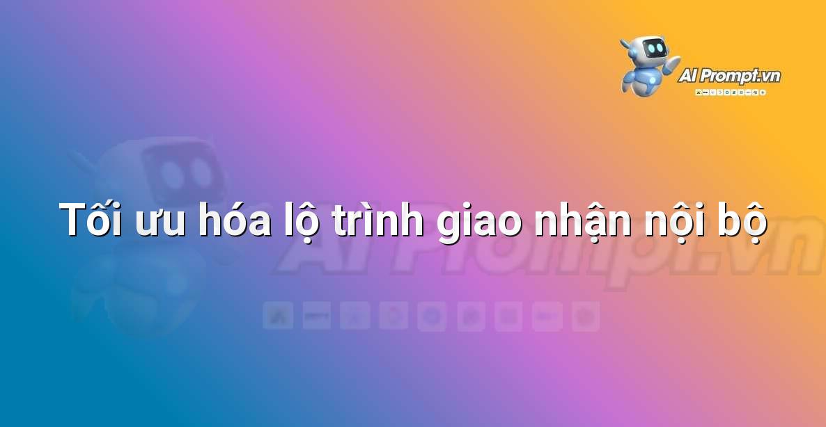 Prompt: Tối ưu hóa lộ trình giao nhận nội bộ – Quản lý Bệnh viện và Hệ thống Y tế – AI Y tế