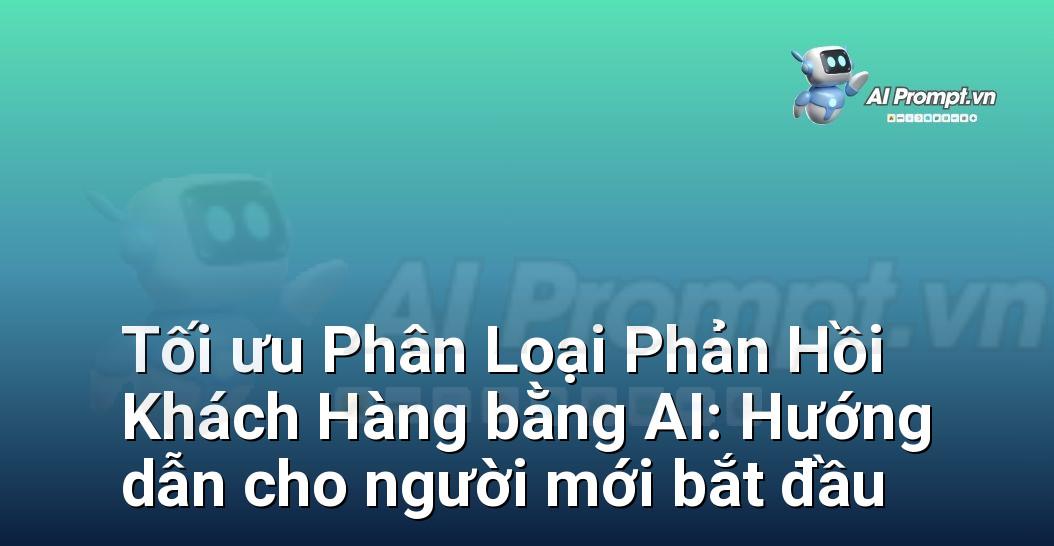 Tối ưu Phân Loại Phản Hồi Khách Hàng bằng AI: Hướng dẫn cho người mới bắt đầu