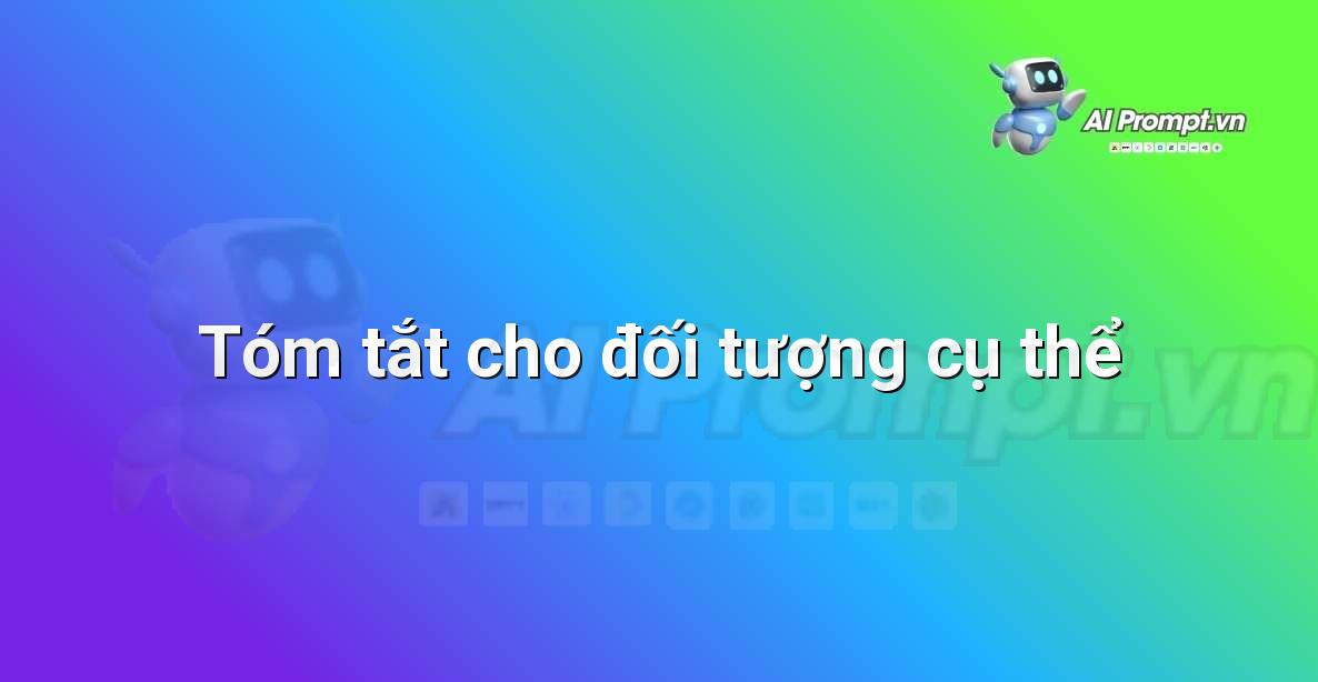 Prompt: Tóm tắt cho đối tượng cụ thể – Viết Nội dung Tự động – AI Writing