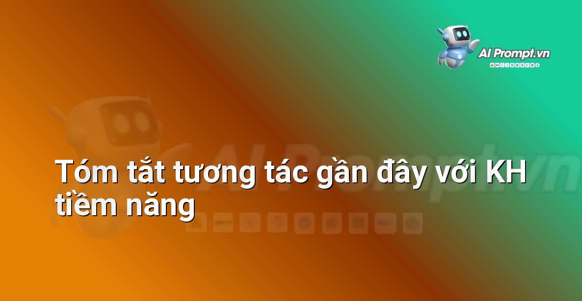 Prompt: Tóm tắt tương tác gần đây với KH tiềm năng – Quản lý Khách hàng Tiềm năng – AI Sales Assistant