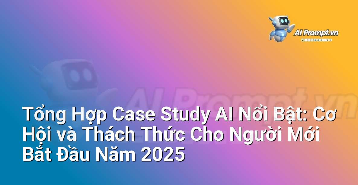 Tổng Hợp Case Study AI Nổi Bật: Cơ Hội và Thách Thức Cho Người Mới Bắt Đầu Năm 2025