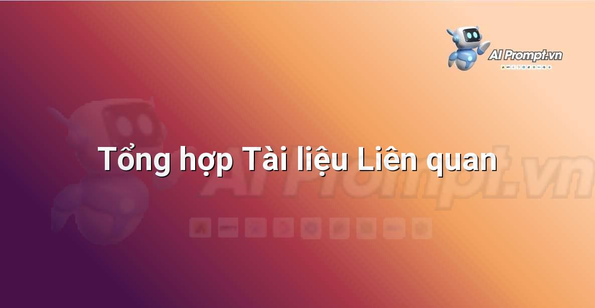 Prompt: Tổng hợp Tài liệu Liên quan – Sáng tạo Nội dung Chuyên sâu – AI Writing