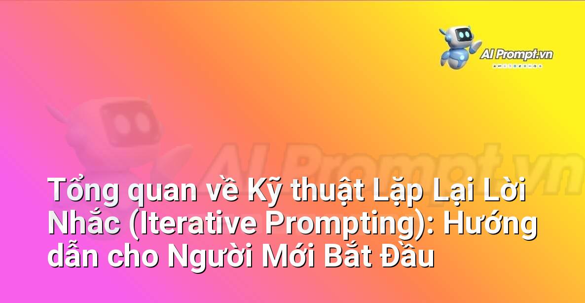Tổng quan về Kỹ thuật Lặp Lại Lời Nhắc (Iterative Prompting): Hướng dẫn cho Người Mới Bắt Đầu