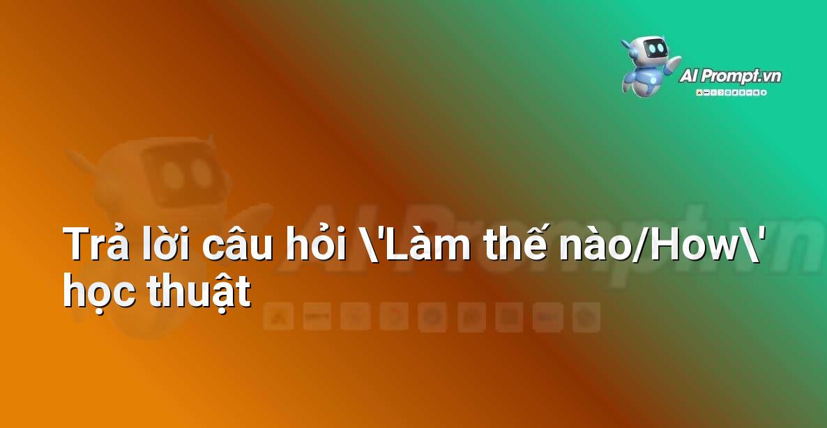 Prompt: Trả lời câu hỏi ‘Làm thế nào/How’ học thuật – Trợ lý ảo/Chatbot giáo dục – AI Giáo dục