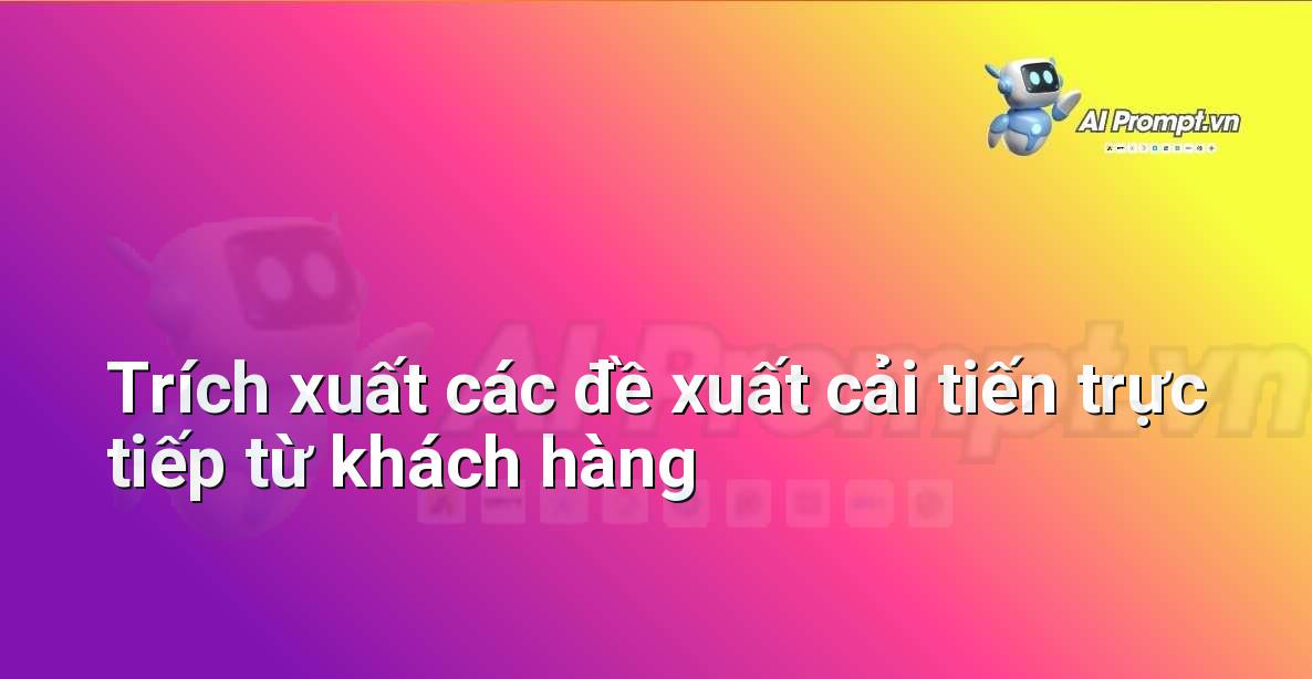 Prompt: Trích xuất các đề xuất cải tiến trực tiếp từ khách hàng – Trải nghiệm Khách hàng và Cá nhân hóa bằng AI – AI Marketing