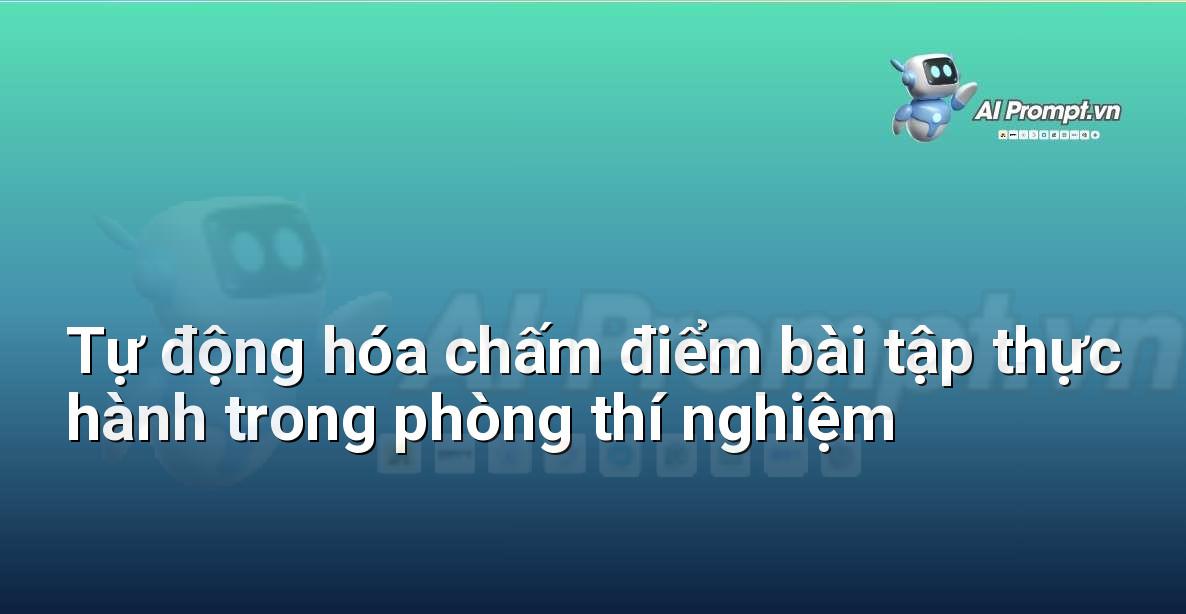 Prompt: Tự động hóa chấm điểm bài tập thực hành trong phòng thí nghiệm – AI trong Giảng dạy – AI Giáo dục
