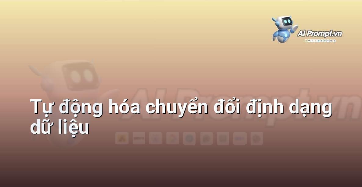 Prompt: Tự động hóa chuyển đổi định dạng dữ liệu – Tự động hóa quy trình làm việc – AI Năng suất & Văn phòng