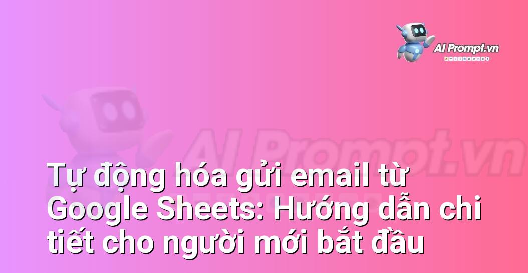 Tự động hóa gửi email từ Google Sheets: Hướng dẫn chi tiết cho người mới bắt đầu