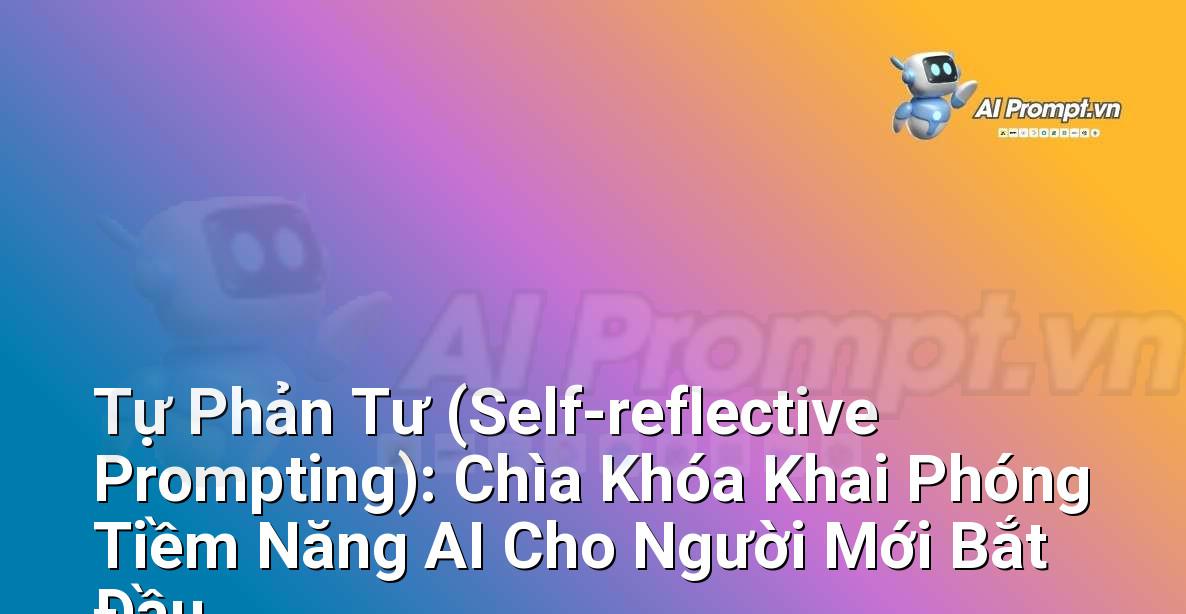 Tự Phản Tư (Self-reflective Prompting): Chìa Khóa Khai Phóng Tiềm Năng AI Cho Người Mới Bắt Đầu
