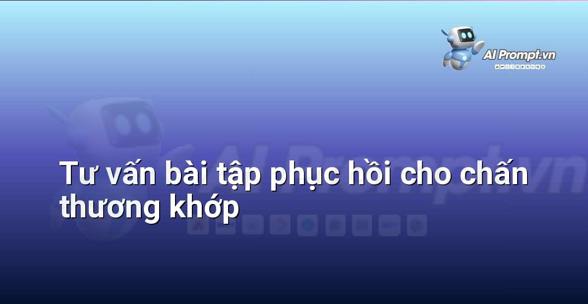 Prompt: Tư vấn bài tập phục hồi cho chấn thương khớp – Quản lý sức khỏe và phòng ngừa chấn thương – AI Fitness
