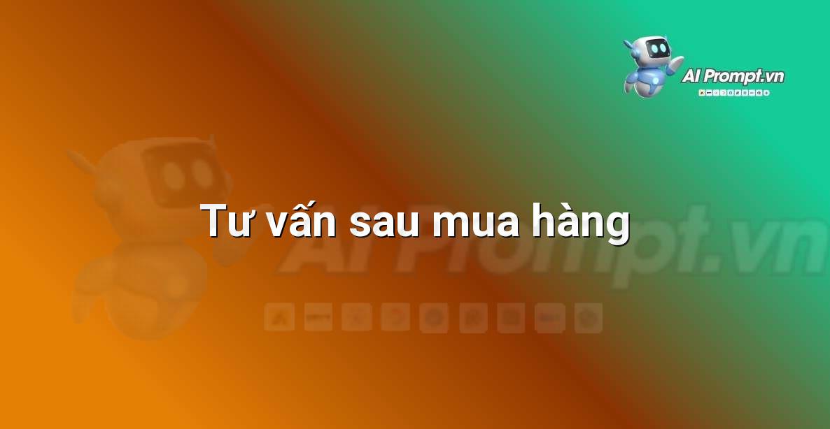 Prompt: Tư vấn sau mua hàng – Cá nhân hóa Trải nghiệm Khách hàng – AI Sales Assistant