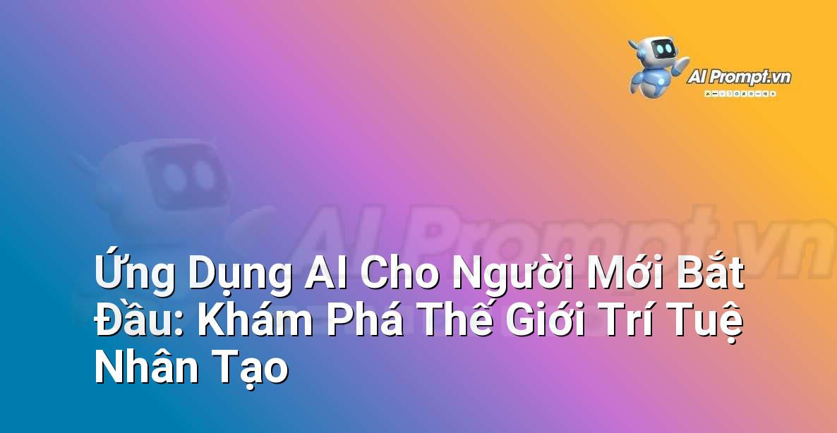 Ứng Dụng AI Cho Người Mới Bắt Đầu: Khám Phá Thế Giới Trí Tuệ Nhân Tạo