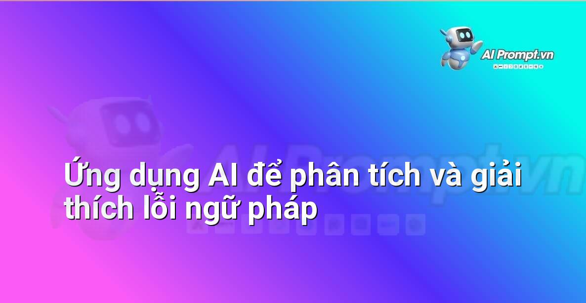 Prompt: Ứng dụng AI để phân tích và giải thích lỗi ngữ pháp – AI trong Hỗ trợ Học tập Cá nhân – AI Giáo dục