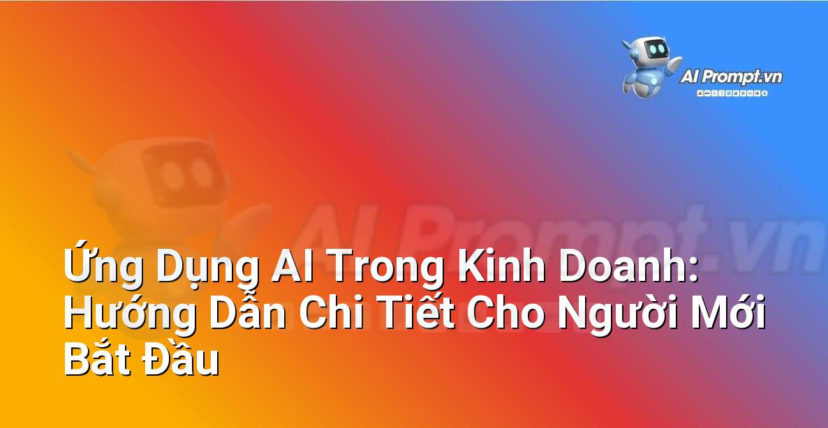 Ứng Dụng AI Trong Kinh Doanh: Hướng Dẫn Chi Tiết Cho Người Mới Bắt Đầu