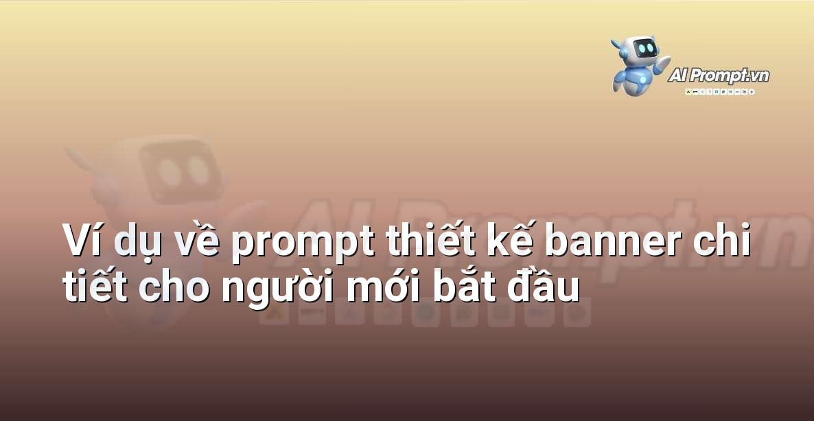 Bảng ví dụ cấu trúc và nội dung một prompt thiết kế banner cho người mới bắt đầu, bao gồm các mục tiêu, đối tượng, phong cách, màu sắc, văn bản và kích thước theo từng danh mục
